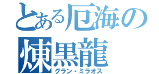 とある厄海の煉黒龍（グラン・ミラオス）