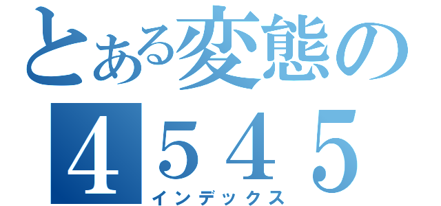 とある変態の４５４５（インデックス）