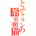 とあるクランの茶室照猫（ルートワラ）