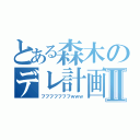 とある森木のデレ計画Ⅱ（フフフフフフフｗｗｗ）