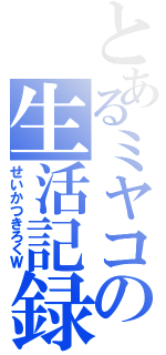 とあるミヤコの生活記録（せいかつきろくＷ）