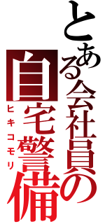 とある会社員の自宅警備（ヒキコモリ）