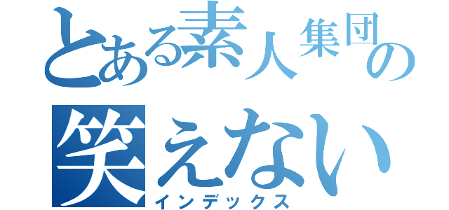 とある素人集団の笑えない大喜利（インデックス）