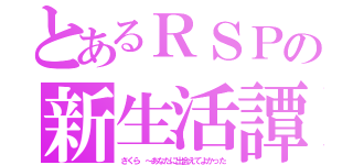 とあるＲＳＰの新生活譚（さくら ～あなたに出会えてよかった）