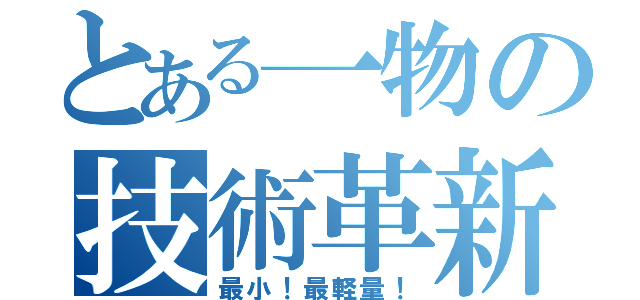 とある一物の技術革新（最小！最軽量！）