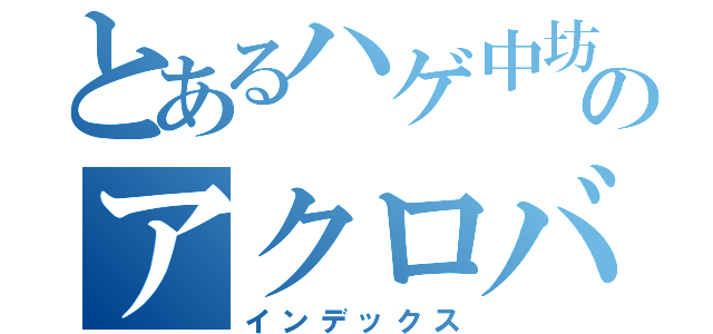 とあるハゲ中坊のアクロバット（インデックス）