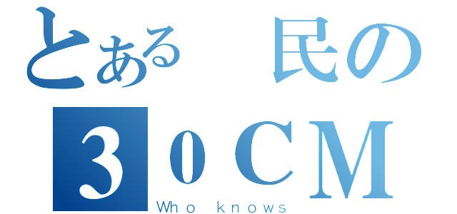 とある鄉民の３０ＣＭ（Ｗｈｏ ｋｎｏｗｓ）