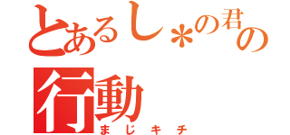 とあるし＊の君の行動（まじキチ）