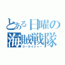 とある日曜の海賊戦隊（ゴーカイジャー）