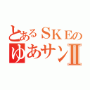 とあるＳＫＥのゆあサンⅡ（）