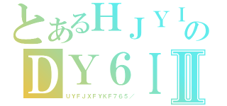 とあるＨＪＹＩのＤＹ６ＩＴＲＹＩⅡ（ＵＹＦＪＸＦＹＫＦ７６５／）