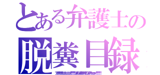 とある弁護士の脱糞目録（ブリブリブリブリュリュリュリュリュリュ！！！！！！ブツチチブブブチチチチブリリイリブブブブゥゥゥゥッッッ！！！！！！！）