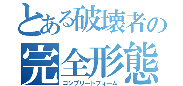 とある破壊者の完全形態（コンプリートフォーム）