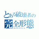 とある破壊者の完全形態（コンプリートフォーム）