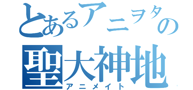 とあるアニヲタの聖大神地（アニメイト）