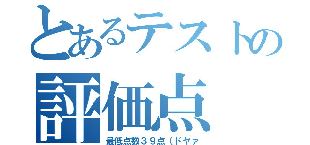 とあるテストの評価点（最低点数３９点（ドヤァ）