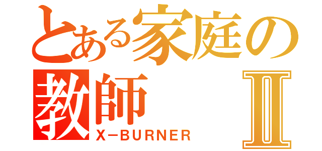 とある家庭の教師Ⅱ（Ｘ－ＢＵＲＮＥＲ）