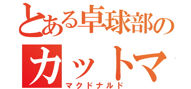 とある卓球部のカットマン（マクドナルド）