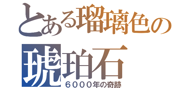 とある瑠璃色の琥珀石（６０００年の奇跡）