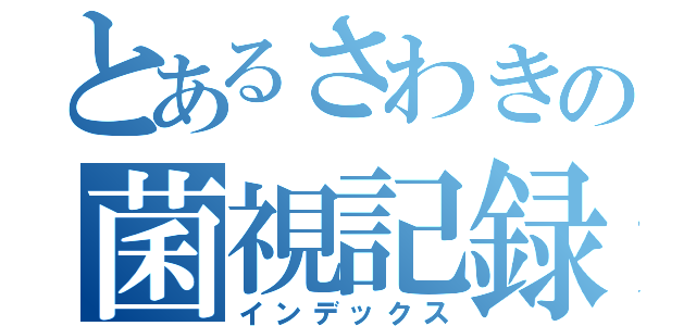 とあるさわきの菌視記録（インデックス）