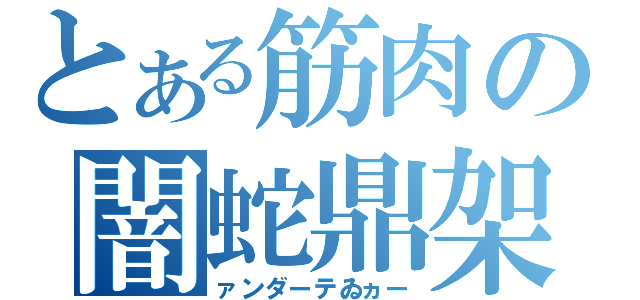 とある筋肉の闇蛇鼎架（ァンダーテゐヵー）