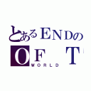 とあるＥＮＤのＯＦ ＴＨＥ（ＷＯＲＬＤ）