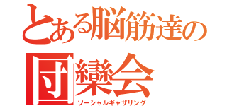 とある脳筋達の団欒会（ソーシャルギャザリング）