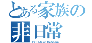 とある家族の非日常（Ｉｎｓｔｉｔｕｔｅ ｏｆ ｔｈｅ Ｕｎｕｓｕａ）