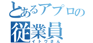 とあるアプロの従業員（イトウさん）