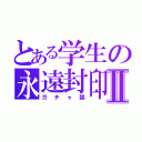 とある学生の永遠封印Ⅱ（ガチャ禁）