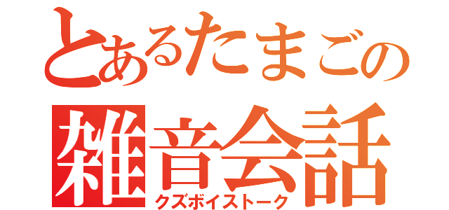 とあるたまごの雑音会話（クズボイストーク）