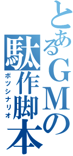 とあるＧＭの駄作脚本（ボツシナリオ）