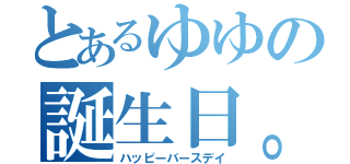 とあるゆゆの誕生日。（ハッピーバースデイ）