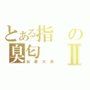 とある指の臭匂Ⅱ（谷虎太郎）