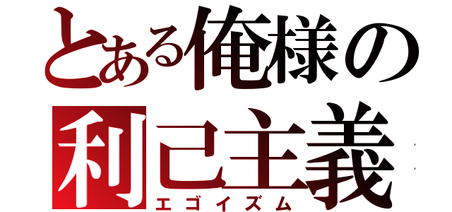 とある俺様の利己主義（エゴイズム）