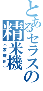 とあるセラスの精米機（（家庭用））