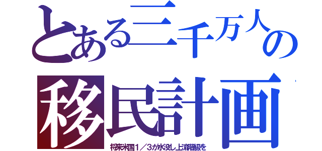 とある三千万人の移民計画（将来米国１／３が水没し上流階級を）