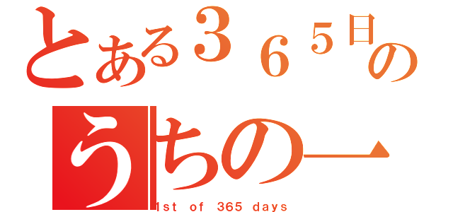 とある３６５日のうちの一日（１ｓｔ ｏｆ ３６５ ｄａｙｓ）