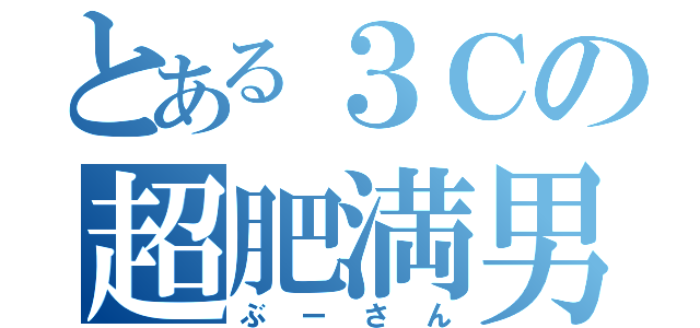 とある３Ｃの超肥満男（ぶーさん）