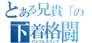 とある兄貴「の下着格闘（パンツレスリング）