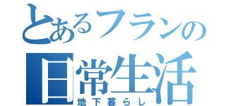 とあるフランの日常生活（地下暮らし）