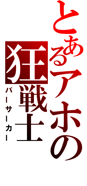 とあるアホの狂戦士（バーサーカー）