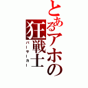 とあるアホの狂戦士（バーサーカー）