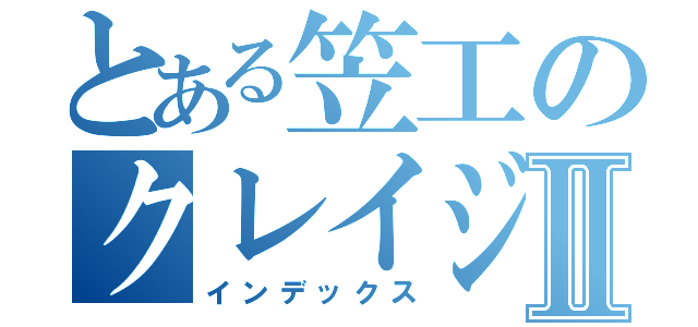 とある笠工のクレイジーⅡ（インデックス）
