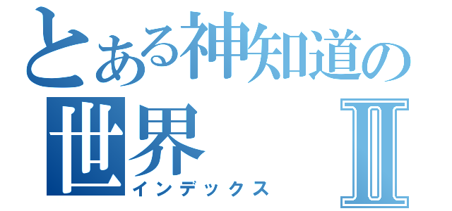 とある神知道の世界Ⅱ（インデックス）