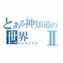 とある神知道の世界Ⅱ（インデックス）