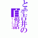 とある吉井の自慢話Ⅱ（ｐｒｉｄｅｔａｌｋ）