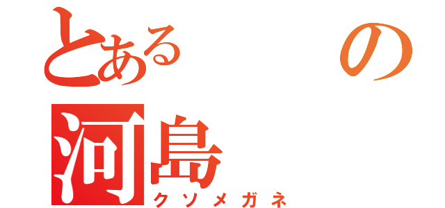 とあるの河島（クソメガネ）