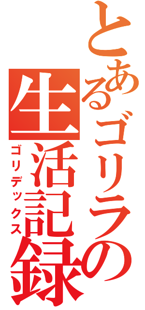 とあるゴリラの生活記録（ゴリデックス）