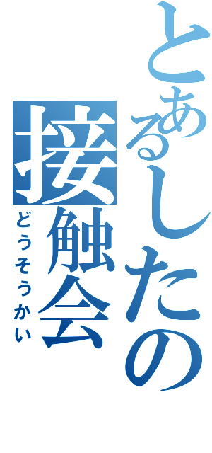 とあるしたの接触会（どうそうかい）